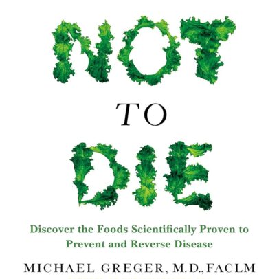 How Not to Die: Discover the Foods Scientifically Proven to Prevent and Reverse Disease